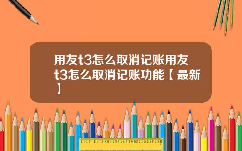 用友t3怎么取消记账用友t3怎么取消记账功能【最新】