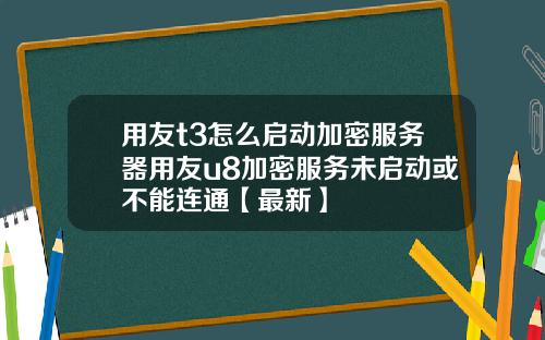 用友t3怎么启动加密服务器用友u8加密服务未启动或不能连通【最新】