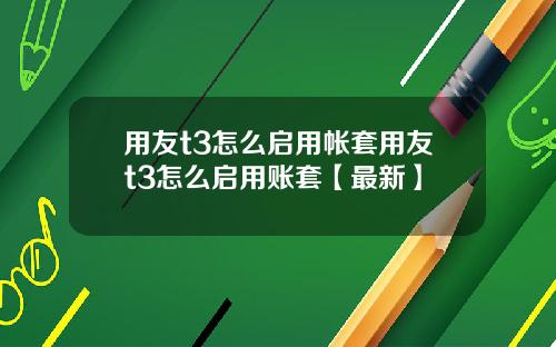 用友t3怎么启用帐套用友t3怎么启用账套【最新】