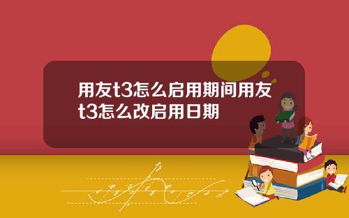 用友t3怎么启用期间用友t3怎么改启用日期