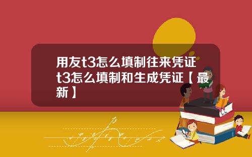 用友t3怎么填制往来凭证t3怎么填制和生成凭证【最新】