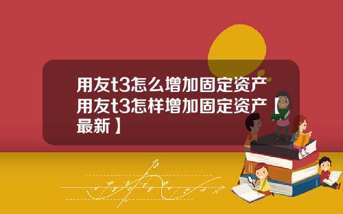 用友t3怎么增加固定资产用友t3怎样增加固定资产【最新】