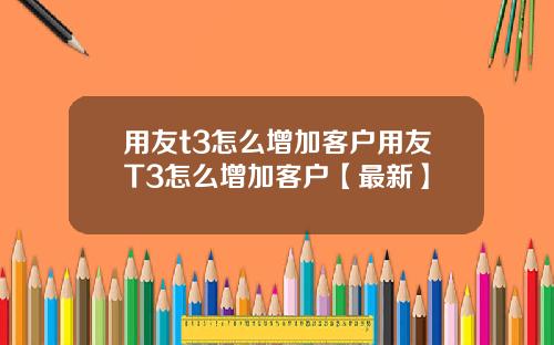 用友t3怎么增加客户用友T3怎么增加客户【最新】