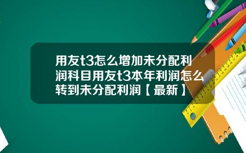 用友t3怎么增加未分配利润科目用友t3本年利润怎么转到未分配利润【最新】