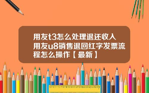 用友t3怎么处理退还收入用友u8销售退回红字发票流程怎么操作【最新】