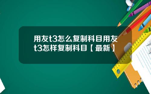用友t3怎么复制科目用友t3怎样复制科目【最新】