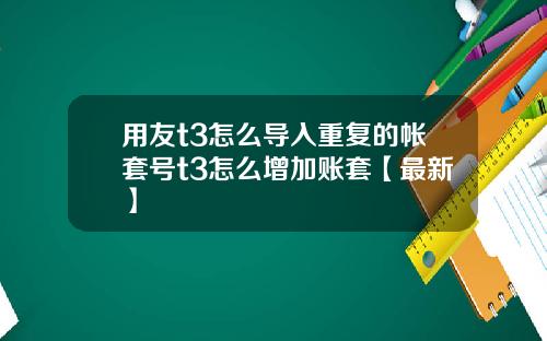 用友t3怎么导入重复的帐套号t3怎么增加账套【最新】