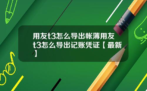 用友t3怎么导出帐薄用友t3怎么导出记账凭证【最新】