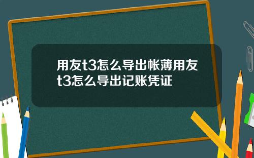 用友t3怎么导出帐薄用友t3怎么导出记账凭证