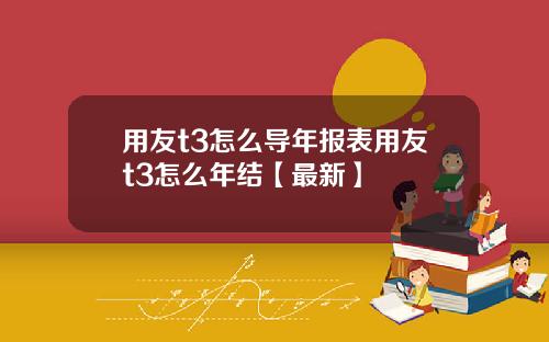 用友t3怎么导年报表用友t3怎么年结【最新】