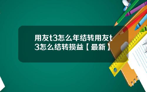 用友t3怎么年结转用友t3怎么结转损益【最新】