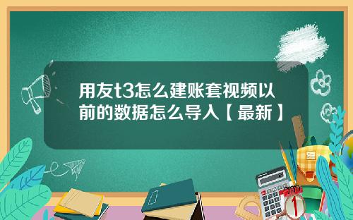 用友t3怎么建账套视频以前的数据怎么导入【最新】