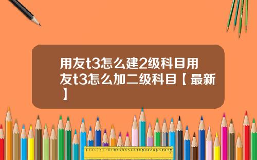 用友t3怎么建2级科目用友t3怎么加二级科目【最新】