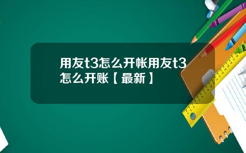 用友t3怎么开帐用友t3怎么开账【最新】