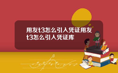 用友t3怎么引入凭证用友t3怎么引入凭证库