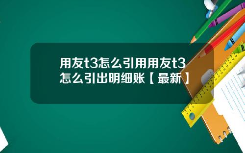 用友t3怎么引用用友t3怎么引出明细账【最新】