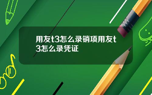 用友t3怎么录销项用友t3怎么录凭证