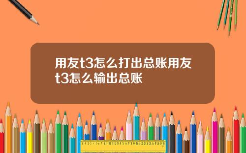 用友t3怎么打出总账用友t3怎么输出总账