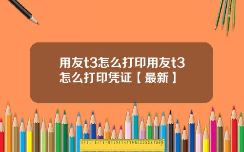用友t3怎么打印用友t3怎么打印凭证【最新】