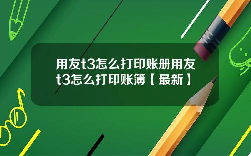 用友t3怎么打印账册用友t3怎么打印账簿【最新】