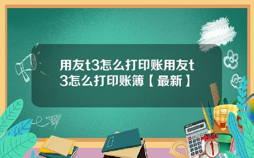 用友t3怎么打印账用友t3怎么打印账簿【最新】