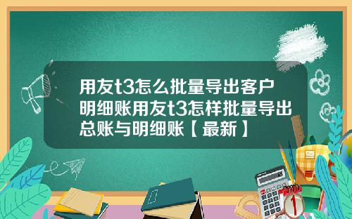 用友t3怎么批量导出客户明细账用友t3怎样批量导出总账与明细账【最新】