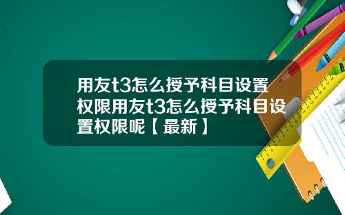 用友t3怎么授予科目设置权限用友t3怎么授予科目设置权限呢【最新】