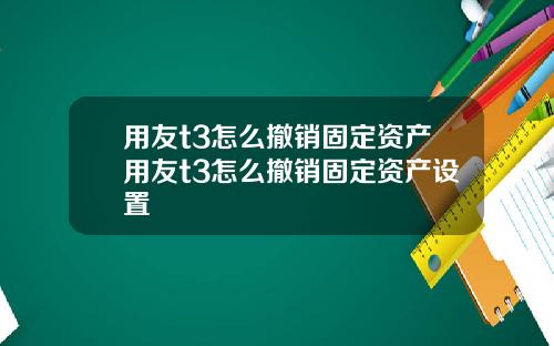用友t3怎么撤销固定资产用友t3怎么撤销固定资产设置