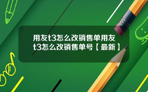 用友t3怎么改销售单用友t3怎么改销售单号【最新】