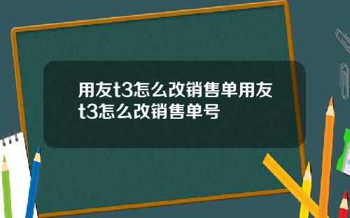 用友t3怎么改销售单用友t3怎么改销售单号