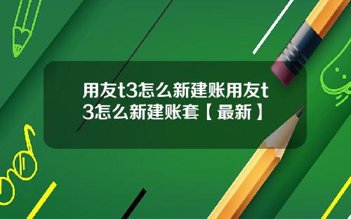 用友t3怎么新建账用友t3怎么新建账套【最新】