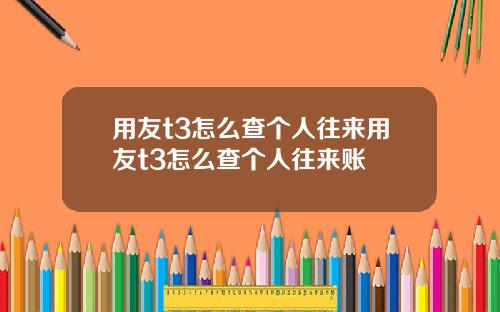 用友t3怎么查个人往来用友t3怎么查个人往来账