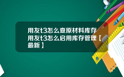 用友t3怎么查原材料库存用友t3怎么启用库存管理【最新】