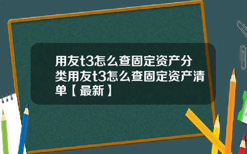 用友t3怎么查固定资产分类用友t3怎么查固定资产清单【最新】