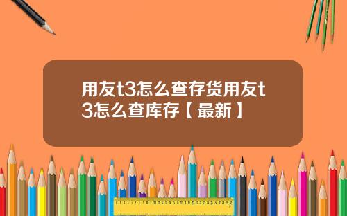用友t3怎么查存货用友t3怎么查库存【最新】