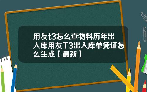 用友t3怎么查物料历年出入库用友T3出入库单凭证怎么生成【最新】