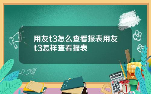 用友t3怎么查看报表用友t3怎样查看报表