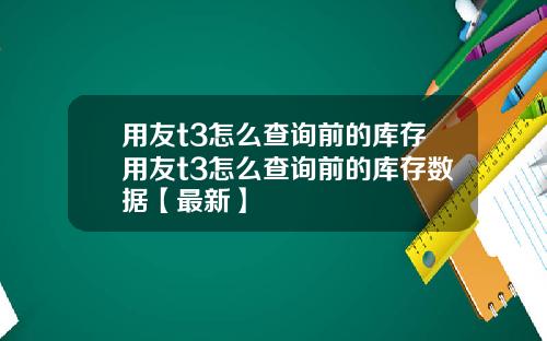 用友t3怎么查询前的库存用友t3怎么查询前的库存数据【最新】
