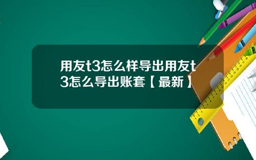用友t3怎么样导出用友t3怎么导出账套【最新】