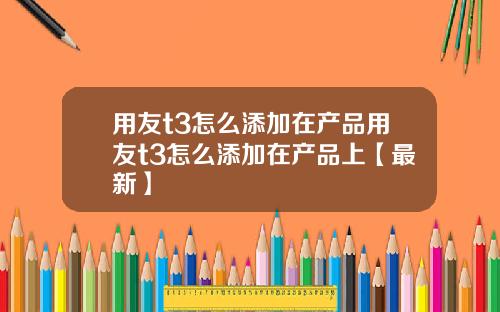 用友t3怎么添加在产品用友t3怎么添加在产品上【最新】