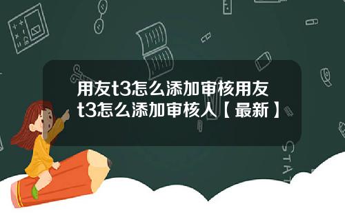 用友t3怎么添加审核用友t3怎么添加审核人【最新】