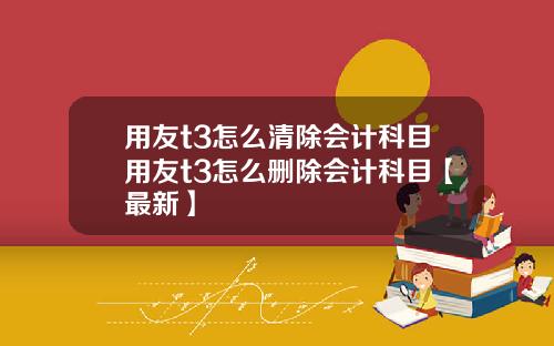 用友t3怎么清除会计科目用友t3怎么删除会计科目【最新】