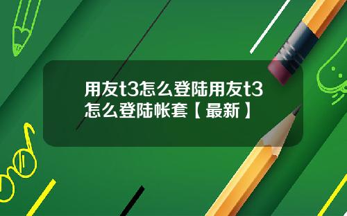 用友t3怎么登陆用友t3怎么登陆帐套【最新】