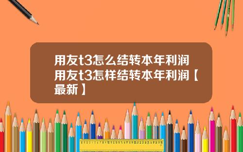 用友t3怎么结转本年利润用友t3怎样结转本年利润【最新】
