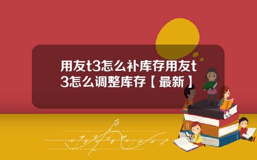 用友t3怎么补库存用友t3怎么调整库存【最新】