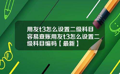 用友t3怎么设置二级科目容易查账用友t3怎么设置二级科目编码【最新】