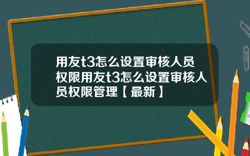 用友t3怎么设置审核人员权限用友t3怎么设置审核人员权限管理【最新】
