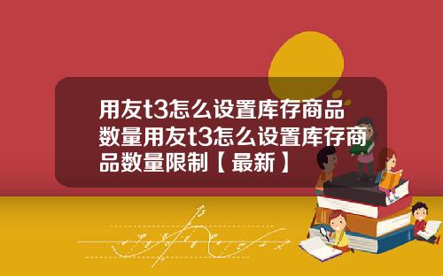 用友t3怎么设置库存商品数量用友t3怎么设置库存商品数量限制【最新】