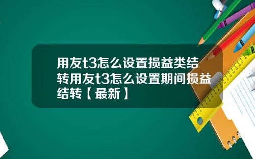 用友t3怎么设置损益类结转用友t3怎么设置期间损益结转【最新】