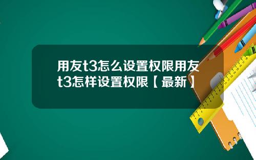 用友t3怎么设置权限用友t3怎样设置权限【最新】